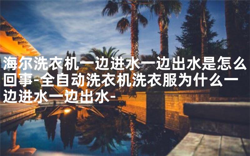 海尔洗衣机一边进水一边出水是怎么回事-全自动洗衣机洗衣服为什么一边进水一边出水-