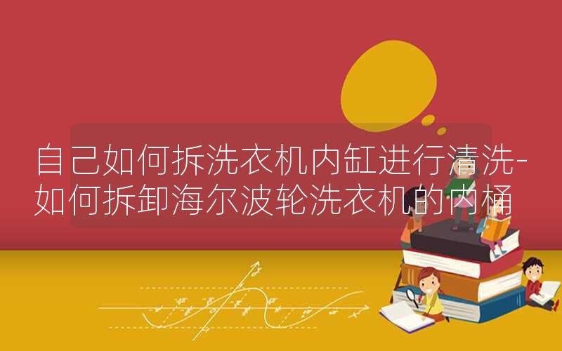 自己如何拆洗衣机内缸进行清洗-如何拆卸海尔波轮洗衣机的内桶