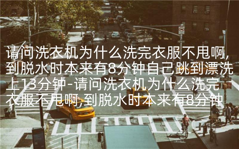 请问洗衣机为什么洗完衣服不甩啊,到脱水时本来有8分钟自己跳到漂洗上13分钟-请问洗衣机为什么洗完衣服不甩啊,到脱水时本来有8分钟自己跳到漂洗上13分钟-