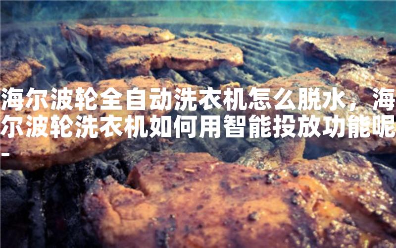 海尔波轮全自动洗衣机怎么脱水，海尔波轮洗衣机如何用智能投放功能呢-