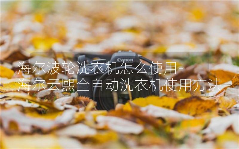 海尔波轮洗衣机怎么使用-海尔云熙全自动洗衣机使用方法