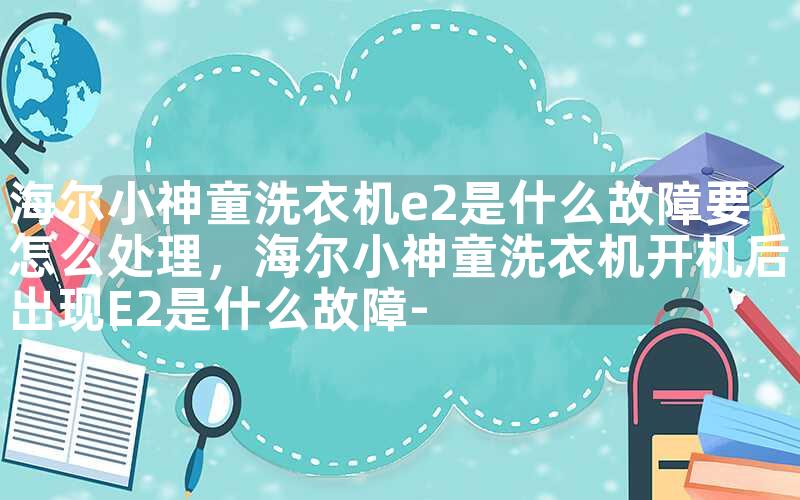 海尔小神童洗衣机e2是什么故障要怎么处理，海尔小神童洗衣机开机后出现E2是什么故障-