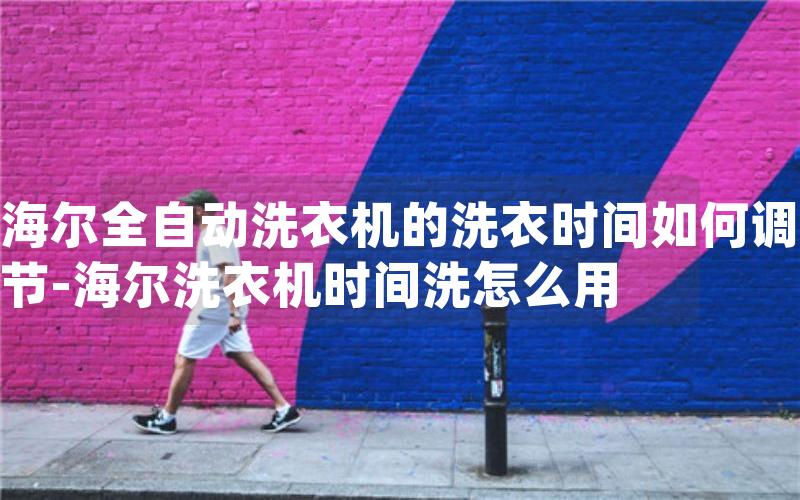 海尔全自动洗衣机的洗衣时间如何调节-海尔洗衣机时间洗怎么用