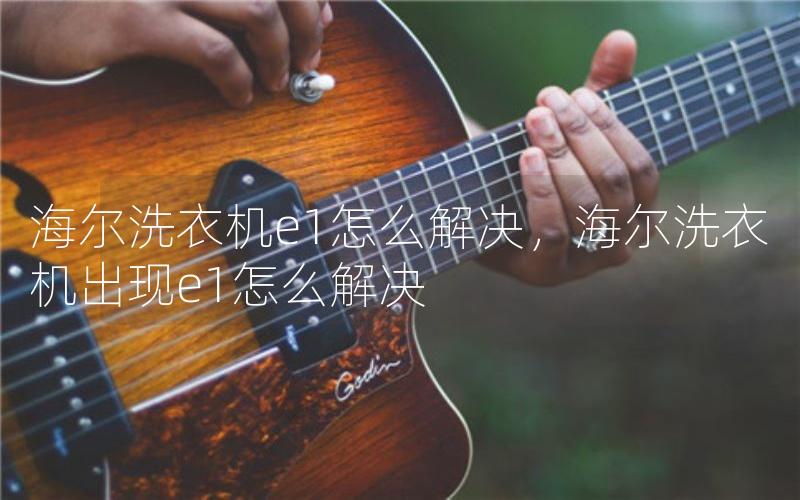 海尔洗衣机e1怎么解决，海尔洗衣机出现e1怎么解决