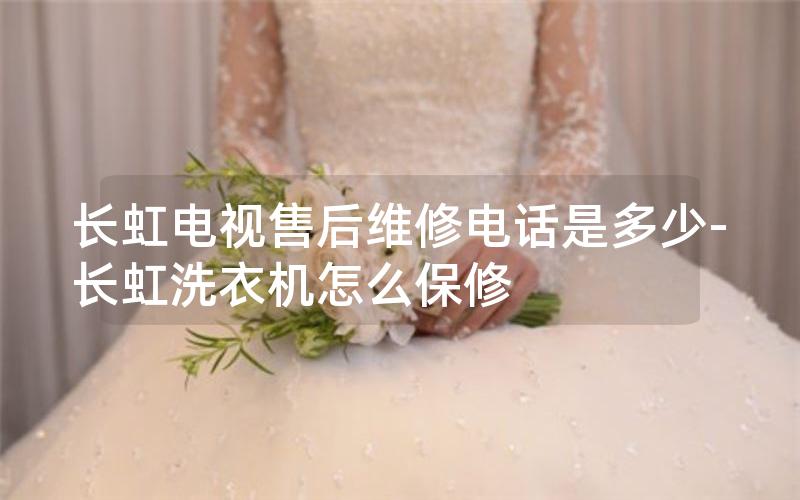 长虹电视售后维修电话是多少-长虹洗衣机怎么保修
