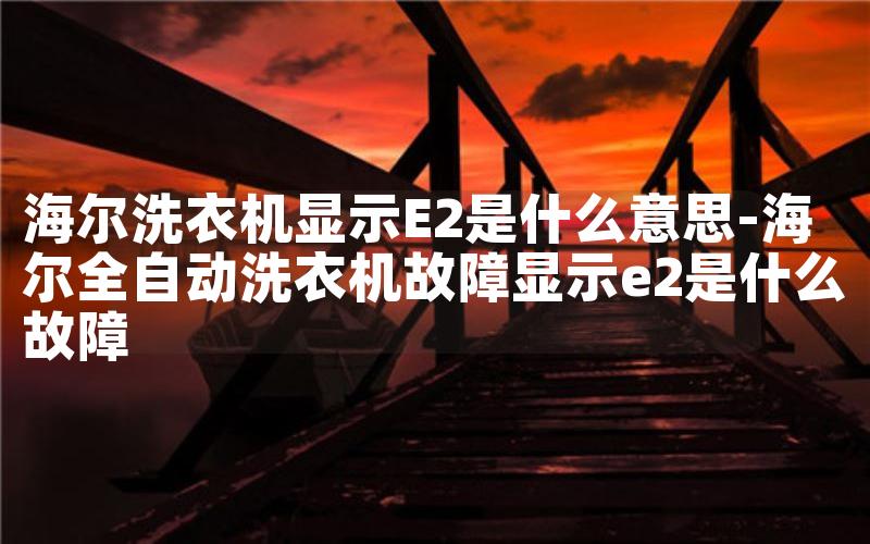 海尔洗衣机显示E2是什么意思-海尔全自动洗衣机故障显示e2是什么故障