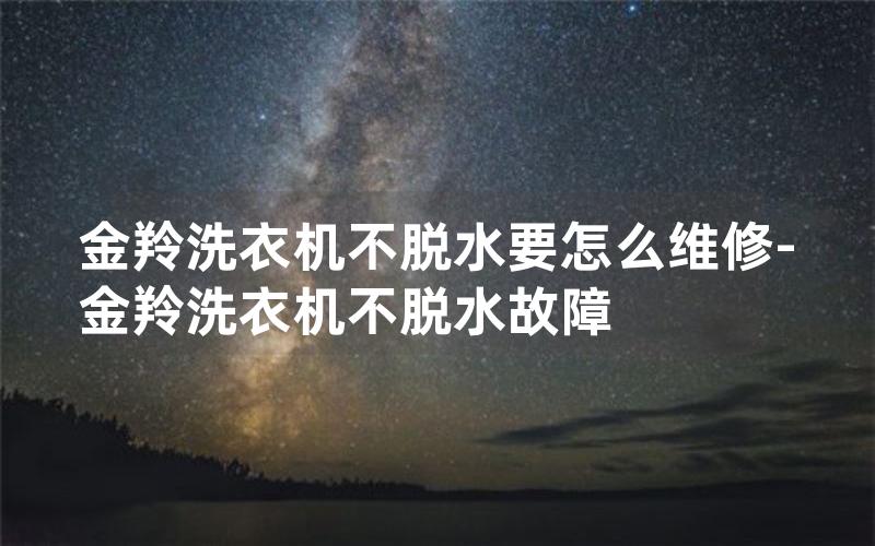 金羚洗衣机不脱水要怎么维修-金羚洗衣机不脱水故障