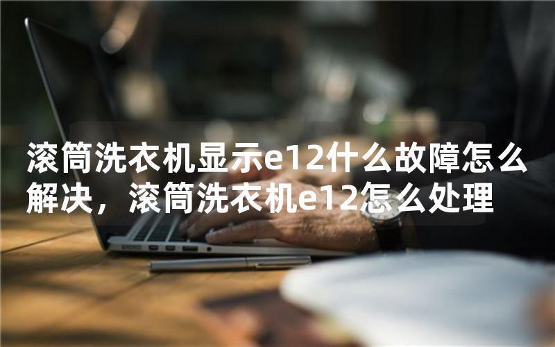 滚筒洗衣机显示e12什么故障怎么解决，滚筒洗衣机e12怎么处理
