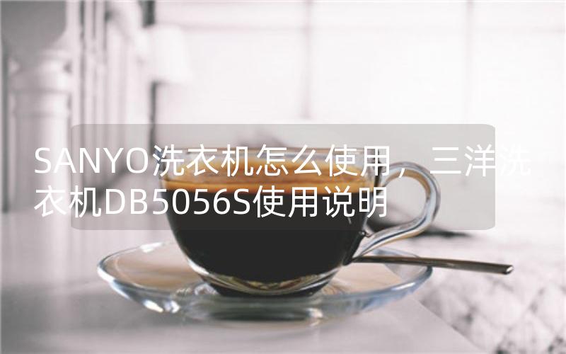 SANYO洗衣机怎么使用，三洋洗衣机DB5056S使用说明