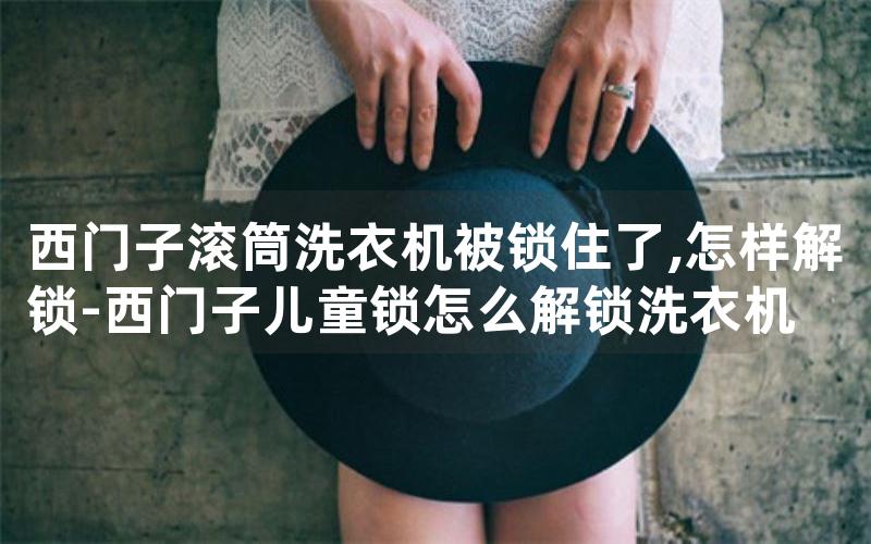 西门子滚筒洗衣机被锁住了,怎样解锁-西门子儿童锁怎么解锁洗衣机