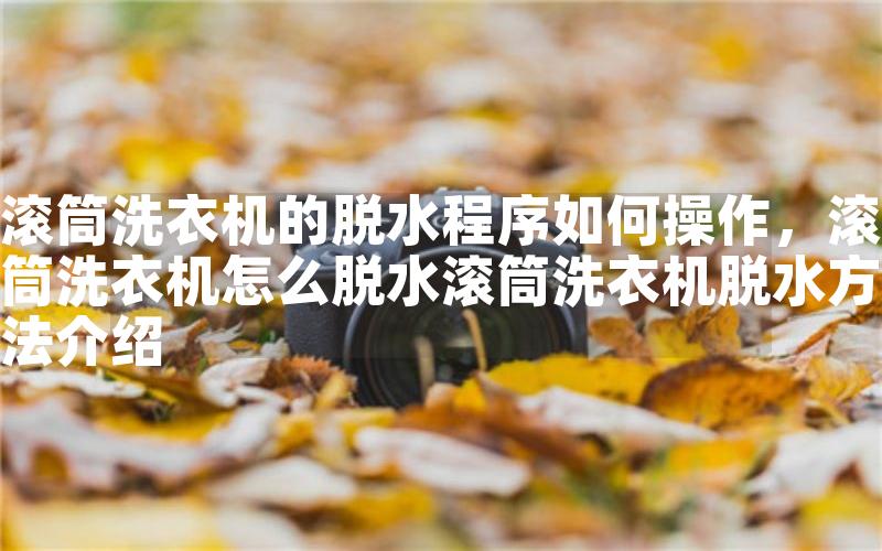 滚筒洗衣机的脱水程序如何操作，滚筒洗衣机怎么脱水滚筒洗衣机脱水方法介绍