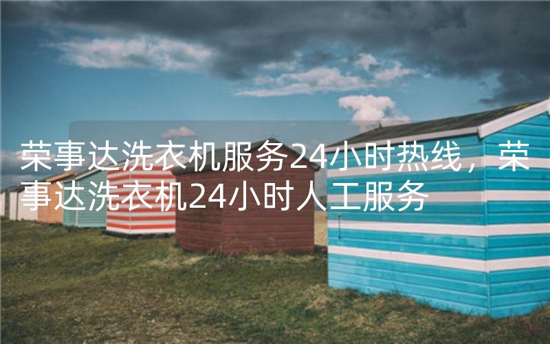 荣事达洗衣机服务24小时热线，荣事达洗衣机24小时人工服务