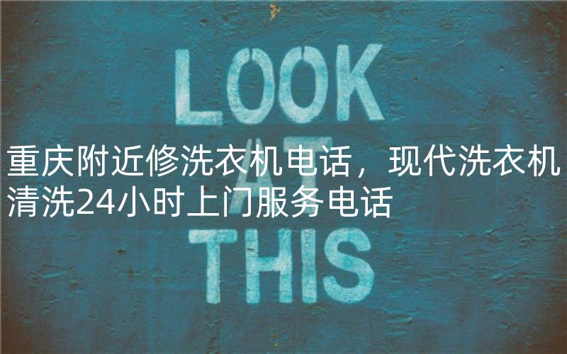 重庆附近修洗衣机电话，现代洗衣机清洗24小时上门服务电话