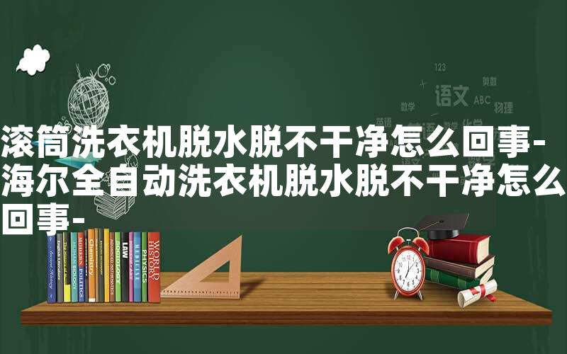 滚筒洗衣机脱水脱不干净怎么回事-海尔全自动洗衣机脱水脱不干净怎么回事-