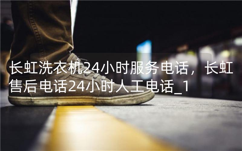 长虹洗衣机24小时服务电话，长虹售后电话24小时人工电话_1