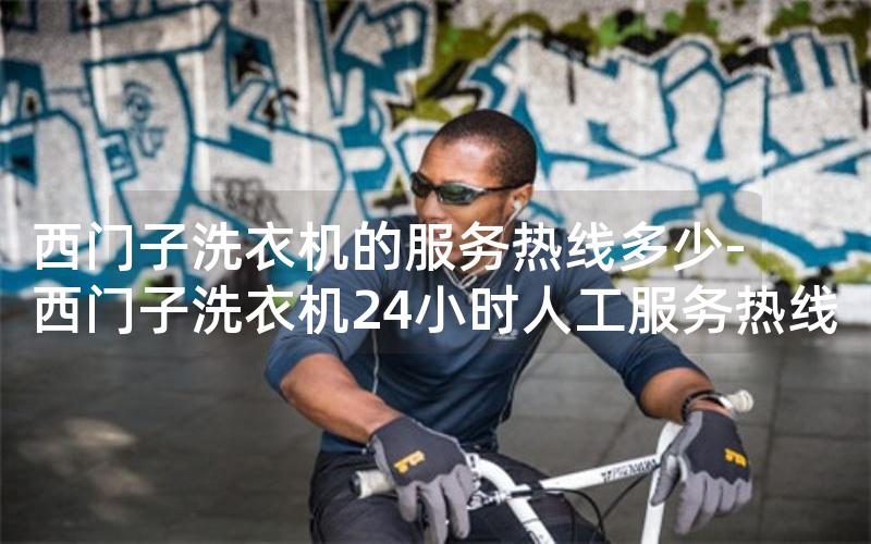 西门子洗衣机的服务热线多少-西门子洗衣机24小时人工服务热线