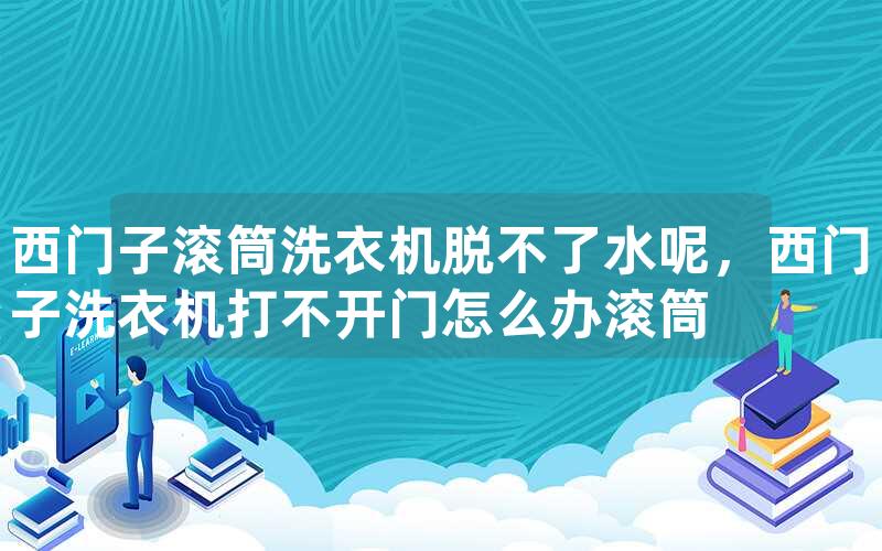 西门子滚筒洗衣机脱不了水呢，西门子洗衣机打不开门怎么办滚筒