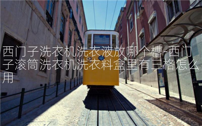 西门子洗衣机洗衣液放哪个槽-西门子滚筒洗衣机洗衣料盒里有三格怎么用